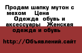 Продам шапку мутон с мехом  › Цена ­ 2 000 -  Одежда, обувь и аксессуары » Женская одежда и обувь   